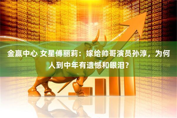 金赢中心 女星傅丽莉：嫁给帅哥演员孙淳，为何人到中年有遗憾和眼泪？