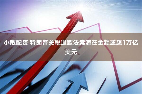 小散配资 特朗普关税退款法案潜在金额或超1万亿美元
