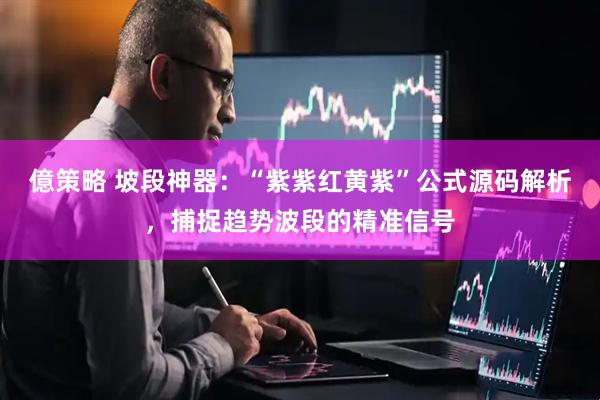 億策略 坡段神器：“紫紫红黄紫”公式源码解析，捕捉趋势波段的精准信号