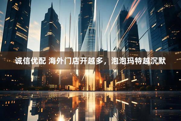 诚信优配 海外门店开越多，泡泡玛特越沉默