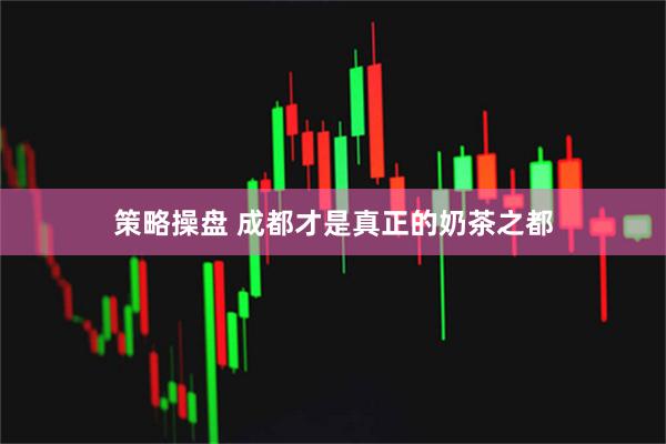 策略操盘 成都才是真正的奶茶之都