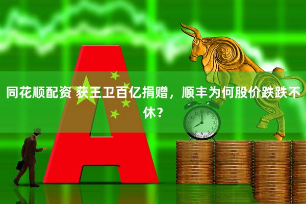 同花顺配资 获王卫百亿捐赠，顺丰为何股价跌跌不休？