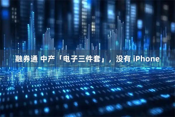 融券通 中产「电子三件套」，没有 iPhone