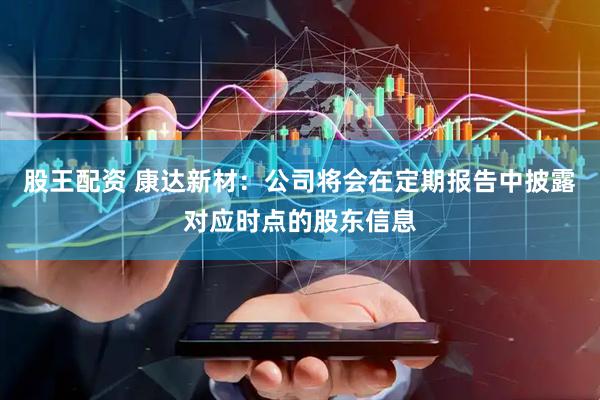 股王配资 康达新材：公司将会在定期报告中披露对应时点的股东信息
