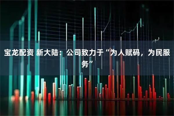宝龙配资 新大陆：公司致力于“为人赋码，为民服务”