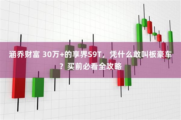 涵乔财富 30万+的享界S9T，凭什么敢叫板豪车？买前必看全攻略
