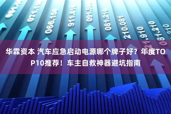 华霖资本 汽车应急启动电源哪个牌子好？年度TOP10推荐！车主自救神器避坑指南