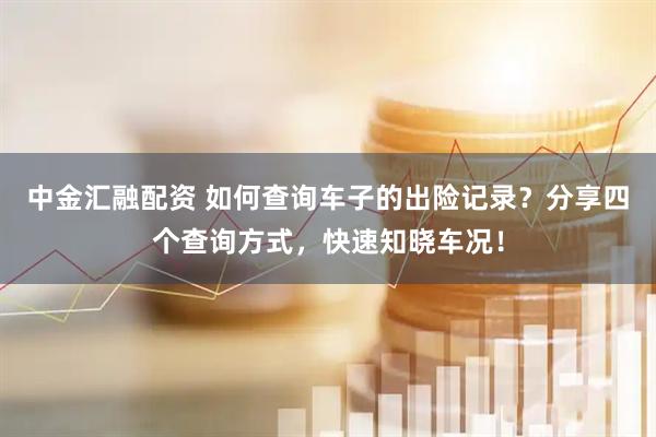 中金汇融配资 如何查询车子的出险记录？分享四个查询方式，快速知晓车况！