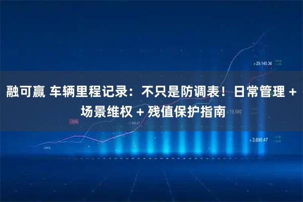 融可赢 车辆里程记录：不只是防调表！日常管理 + 场景维权 + 残值保护指南