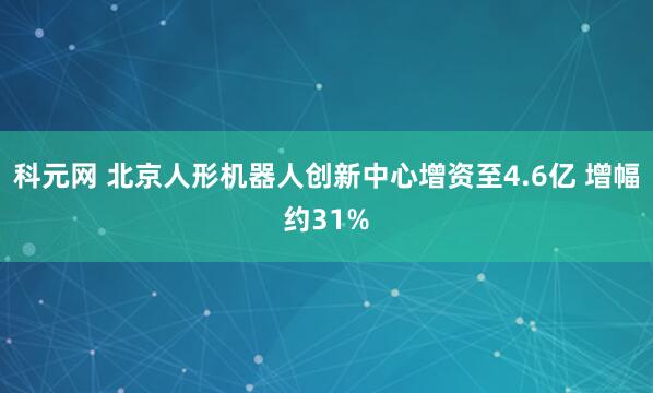 科元网 北京人形机器人创新中心增资至4.6亿 增幅约31%