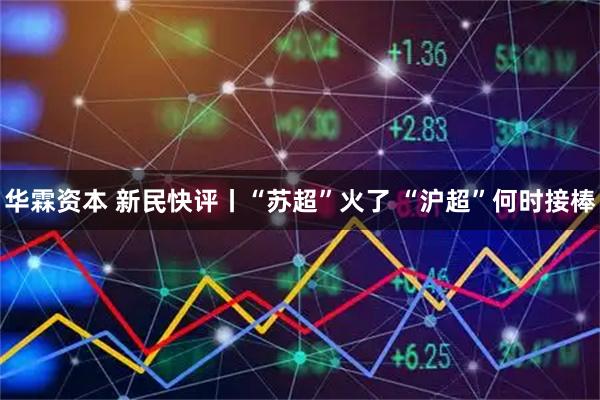 华霖资本 新民快评丨“苏超”火了 “沪超”何时接棒