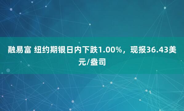 融易富 纽约期银日内下跌1.00%，现报36.43美元/盎司