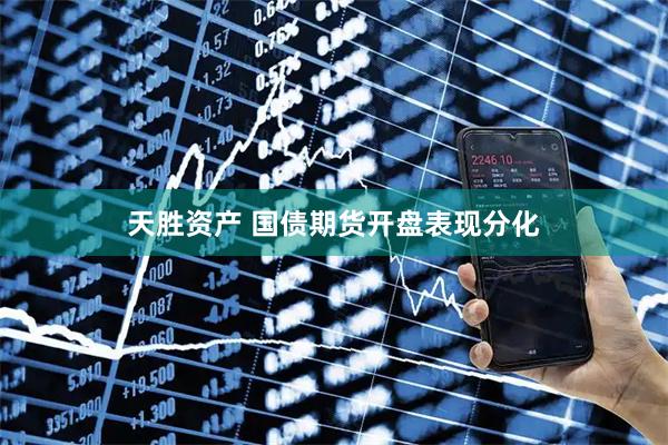 天胜资产 国债期货开盘表现分化