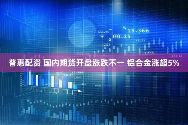 普惠配资 国内期货开盘涨跌不一 铝合金涨超5%