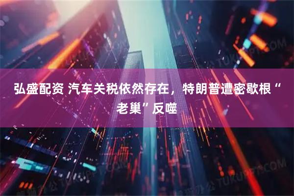 弘盛配资 汽车关税依然存在，特朗普遭密歇根“老巢”反噬