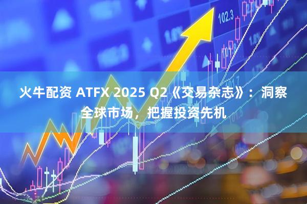 火牛配资 ATFX 2025 Q2《交易杂志》：洞察全球市场，把握投资先机