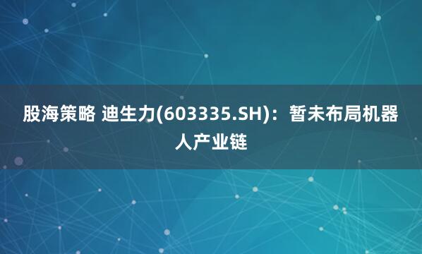 股海策略 迪生力(603335.SH)：暂未布局机器人产业链