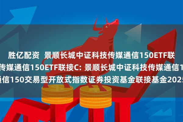 胜亿配资  景顺长城中证科技传媒通信150ETF联接A,景顺长城中证科技传媒通信150ETF联接C: 景顺长城中证科技传媒通信150交易型开放式指数证券投资基金联接基金2025年第3号更新招募说明书