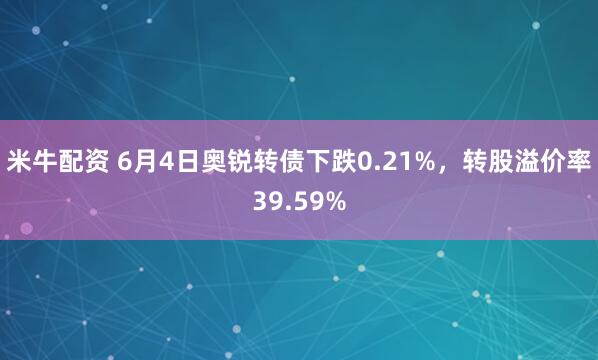 米牛配资 6月4日奥锐转债下跌0.21%，转股溢价率39.59%