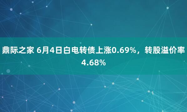 鼎际之家 6月4日白电转债上涨0.69%，转股溢价率4.68%