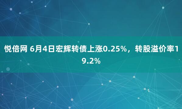 悦倍网 6月4日宏辉转债上涨0.25%，转股溢价率19.2%