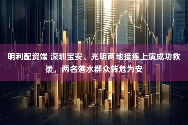 明利配资端 深圳宝安、光明两地接连上演成功救援，两名落水群众转危为安