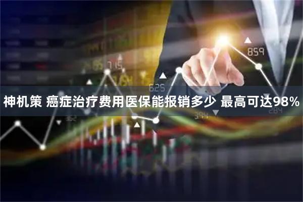 神机策 癌症治疗费用医保能报销多少 最高可达98%