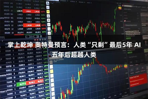 掌上乾坤 奥特曼预言：人类“只剩”最后5年 AI五年后超越人类