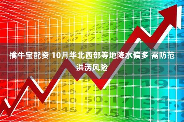 擒牛宝配资 10月华北西部等地降水偏多 需防范洪涝风险
