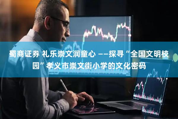 蜀商证券 礼乐崇文润童心 ——探寻“全国文明校园”孝义市崇文街小学的文化密码