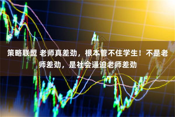 策略联盟 老师真差劲，根本管不住学生！不是老师差劲，是社会逼迫老师差劲