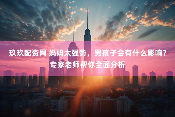 玖玖配资网 妈妈太强势，男孩子会有什么影响？专家老师帮你全面分析