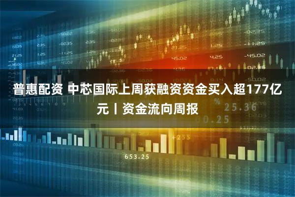 普惠配资 中芯国际上周获融资资金买入超177亿元丨资金流向周报