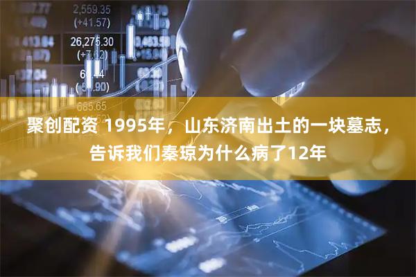 聚创配资 1995年，山东济南出土的一块墓志，告诉我们秦琼为什么病了12年