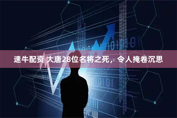 速牛配资 大唐28位名将之死，令人掩卷沉思