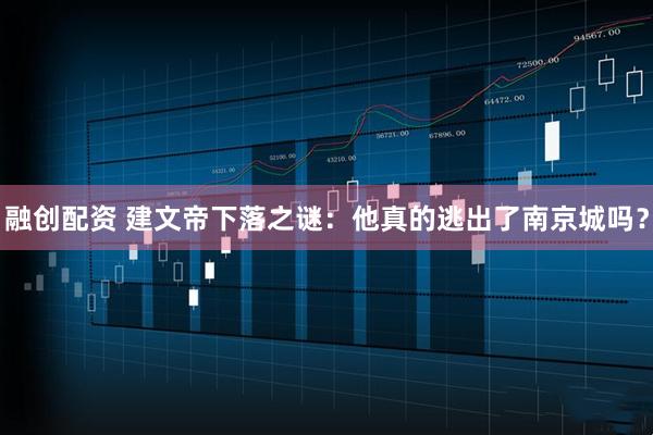 融创配资 建文帝下落之谜：他真的逃出了南京城吗？