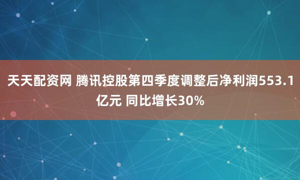天天配资网 腾讯控股第四季度调整后净利润553.1亿元 同比增长30%