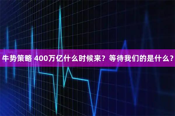 牛势策略 400万亿什么时候来？等待我们的是什么？