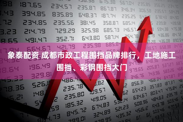 象泰配资 成都市政工程围挡品牌排行，工地施工围挡、彩钢围挡大门