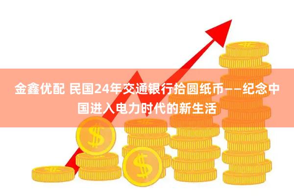 金鑫优配 民国24年交通银行拾圆纸币——纪念中国进入电力时代的新生活