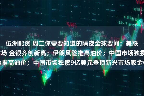 伍洲配资 周二你需要知道的隔夜全球要闻：美联储调查风波引爆金属市场 金银齐创新高；伊朗风险推高油价；中国市场独揽9亿美元登顶新兴市场吸金榜