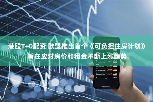 港股T+0配资 欧盟推出首个《可负担住房计划》 旨在应对房价和租金不断上涨趋势