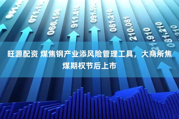 旺源配资 煤焦钢产业添风险管理工具，大商所焦煤期权节后上市