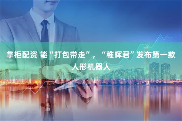 掌柜配资 能“打包带走”，“稚晖君”发布第一款人形机器人