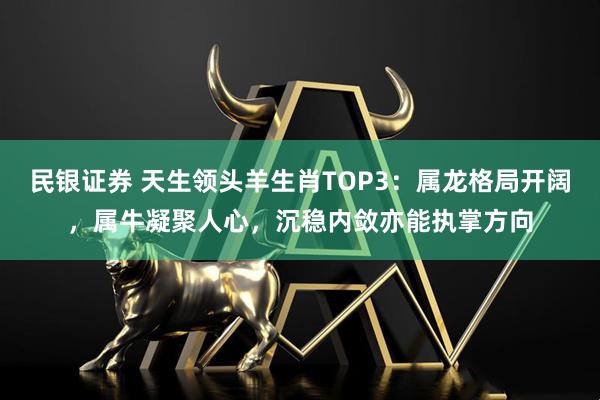 民银证券 天生领头羊生肖TOP3：属龙格局开阔，属牛凝聚人心，沉稳内敛亦能执掌方向