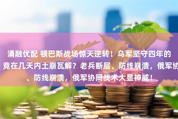 涌融优配 顿巴斯战场惊天逆转！乌军坚守四年的塞弗尔斯克要塞，竟在几天内土崩瓦解？老兵断层、防线崩溃，俄军协同战术大显神威！