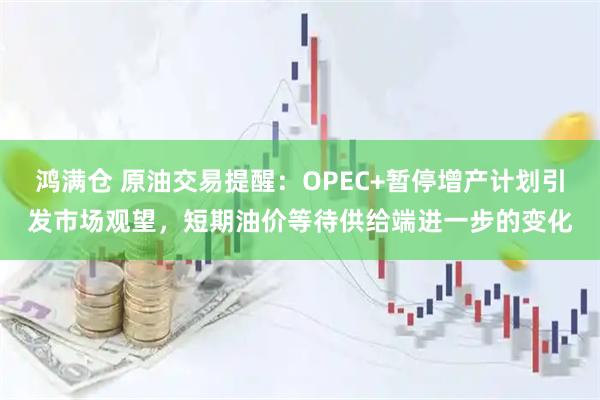 鸿满仓 原油交易提醒:OPEC+暂停增产计划引发市场观望,短期油价等待供给端进一步的变化