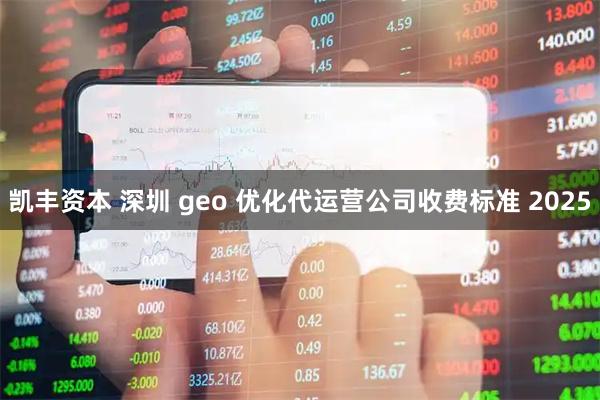 凯丰资本 深圳 geo 优化代运营公司收费标准 2025