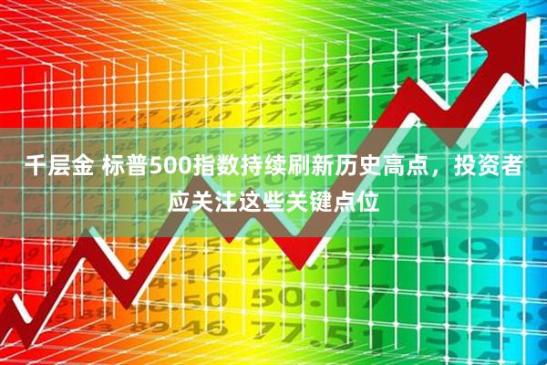 千层金 标普500指数持续刷新历史高点，投资者应关注这些关键点位