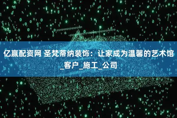 亿赢配资网 圣梵蒂纳装饰:让家成为温馨的艺术馆_客户_施工_公司